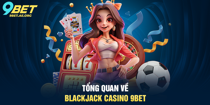 Blackjack Casino 9BET – Trải nghiệm sòng bạc trực tuyến đỉnh cao Tổng quan về Blackjack Casino 9BET